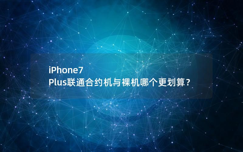 iPhone7 Plus联通合约机与裸机哪个更划算？