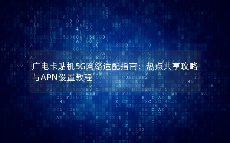 广电卡贴机5G网络适配指南：热点共享攻略与APN设置教程