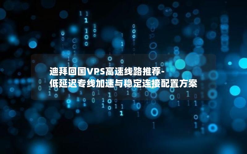 迪拜回国VPS高速线路推荐-低延迟专线加速与稳定连接配置方案