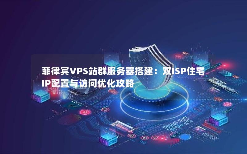 菲律宾VPS站群服务器搭建：双ISP住宅IP配置与访问优化攻略