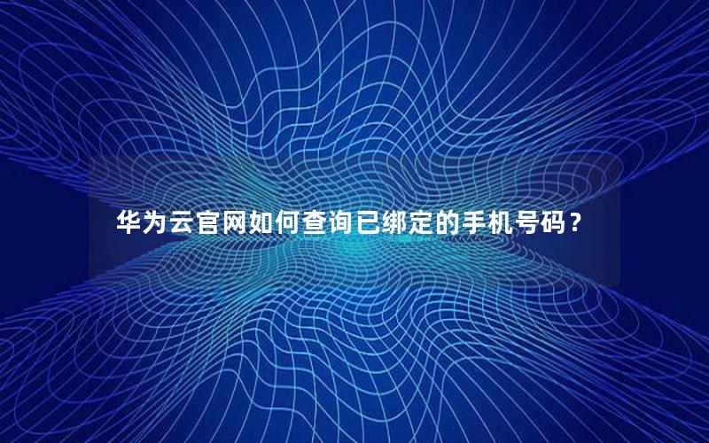 华为云官网如何查询已绑定的手机号码？