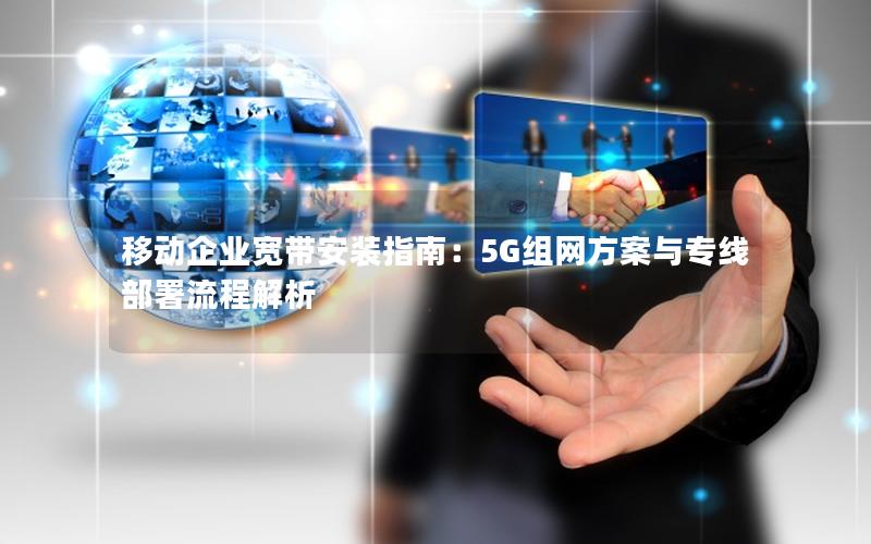 移动企业宽带安装指南：5G组网方案与专线部署流程解析