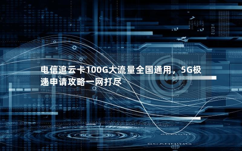 电信追云卡100G大流量全国通用，5G极速申请攻略一网打尽