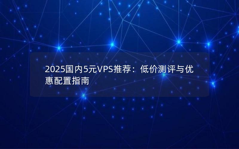 2025国内5元VPS推荐：低价测评与优惠配置指南