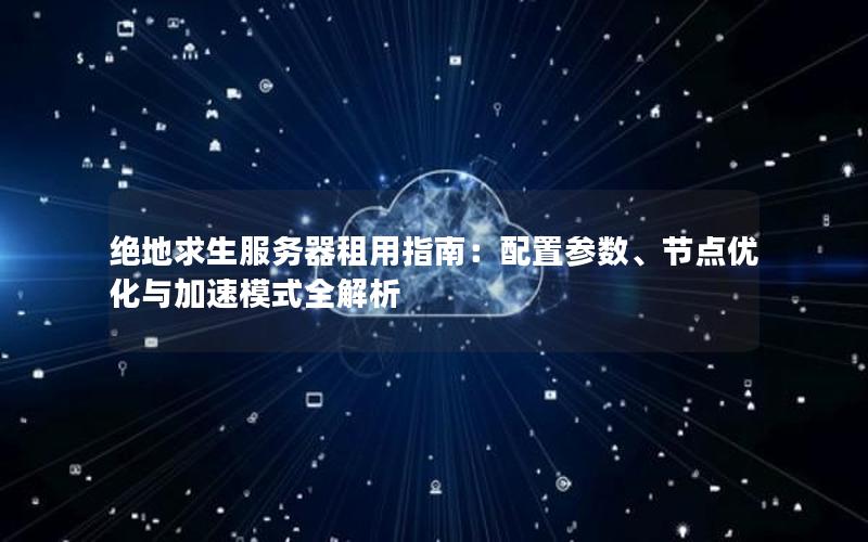 绝地求生服务器租用指南：配置参数、节点优化与加速模式全解析