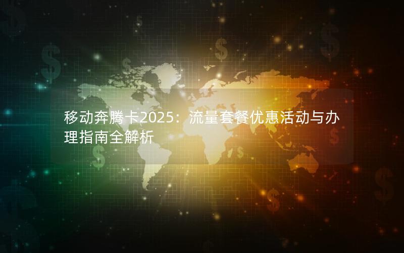 移动奔腾卡2025：流量套餐优惠活动与办理指南全解析