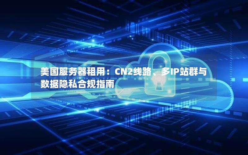 美国服务器租用：CN2线路、多IP站群与数据隐私合规指南