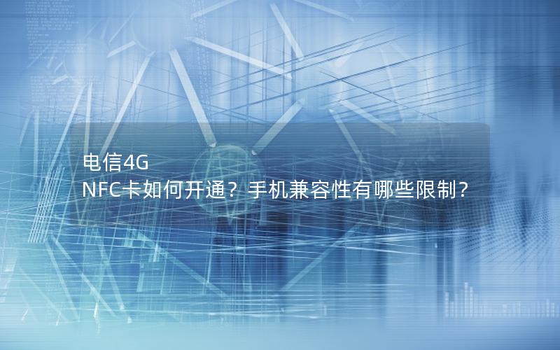 电信4G NFC卡如何开通？手机兼容性有哪些限制？