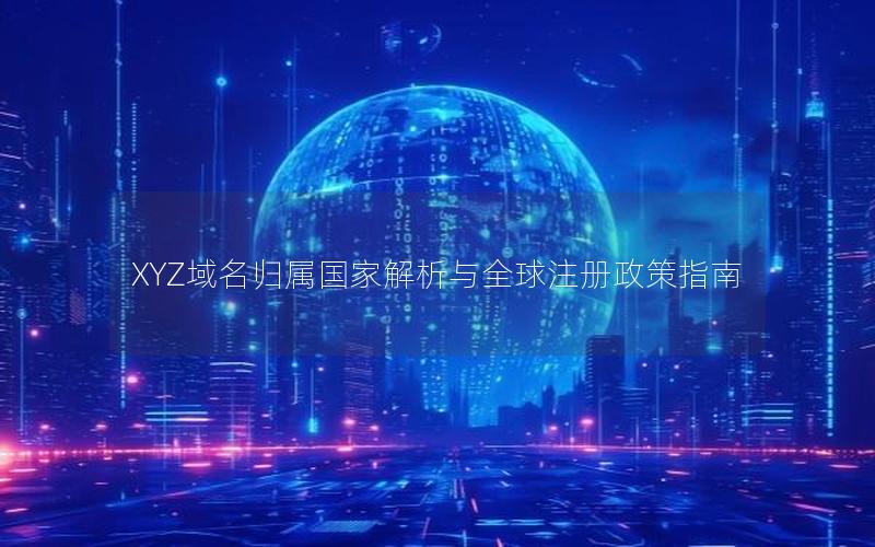 XYZ域名归属国家解析与全球注册政策指南