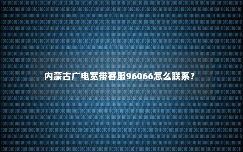 内蒙古广电宽带客服96066怎么联系？