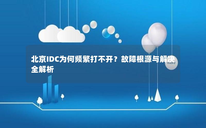 北京IDC为何频繁打不开？故障根源与解决全解析