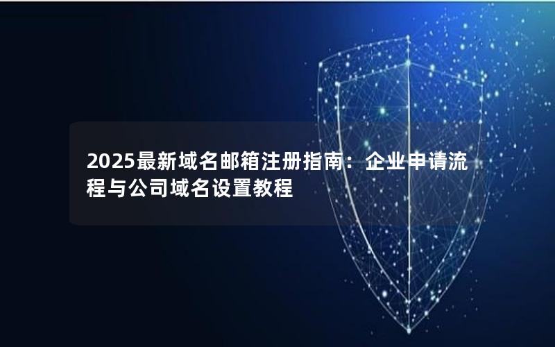 2025最新域名邮箱注册指南：企业申请流程与公司域名设置教程