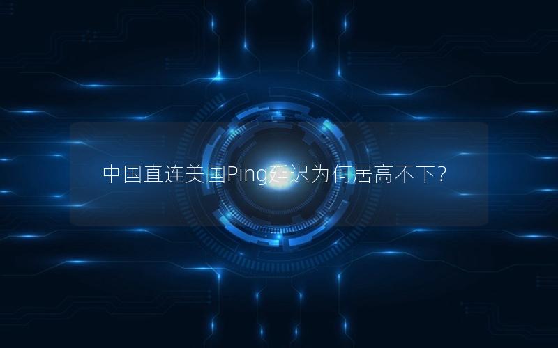 中国直连美国Ping延迟为何居高不下？