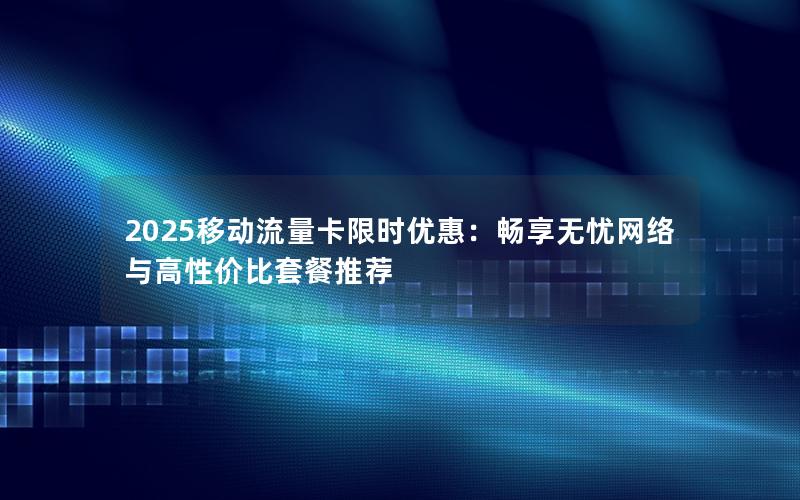 2025移动流量卡限时优惠：畅享无忧网络与高性价比套餐推荐