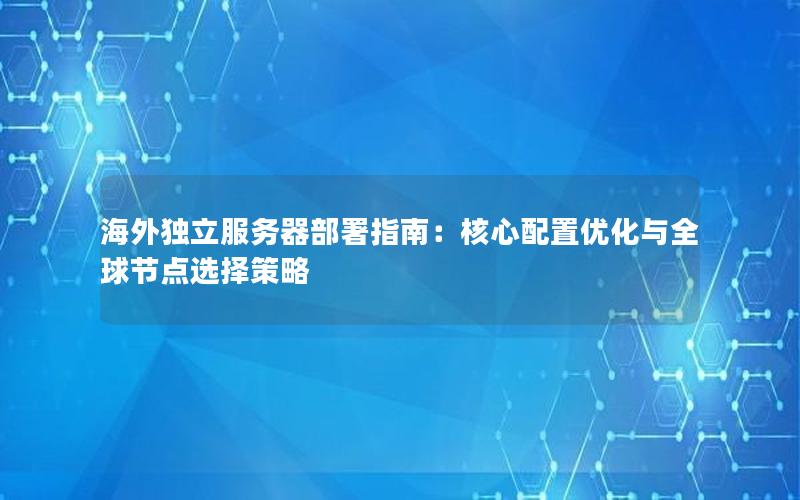 海外独立服务器部署指南：核心配置优化与全球节点选择策略