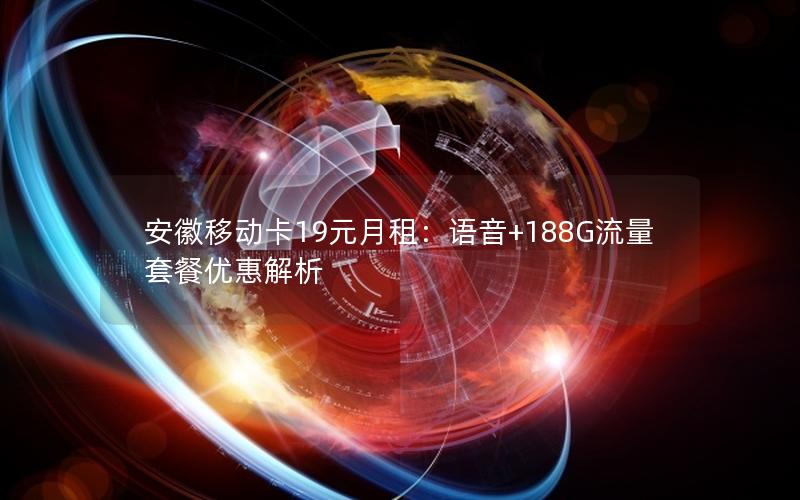 安徽移动卡19元月租：语音+188G流量套餐优惠解析