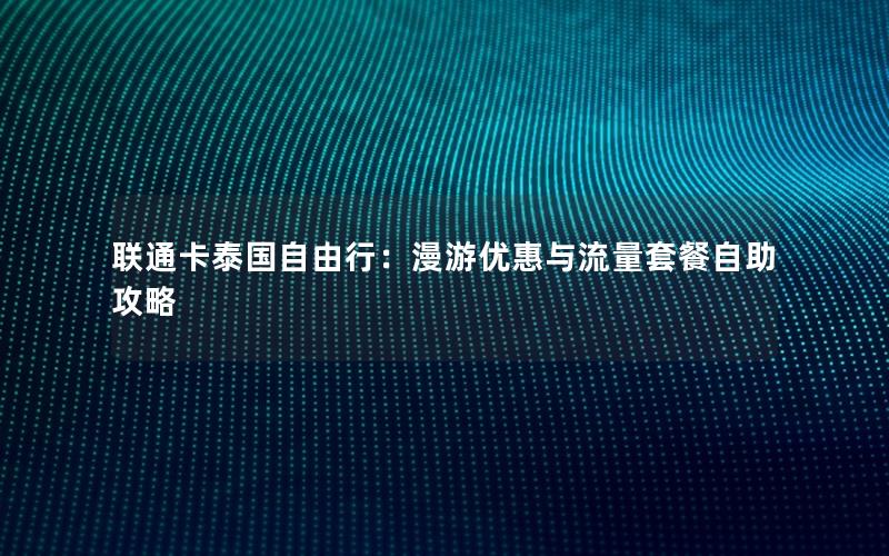 联通卡泰国自由行：漫游优惠与流量套餐自助攻略