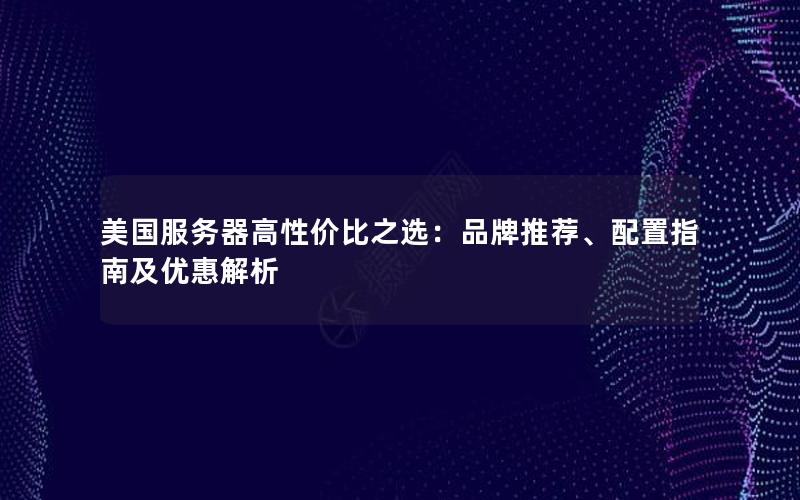 美国服务器高性价比之选：品牌推荐、配置指南及优惠解析