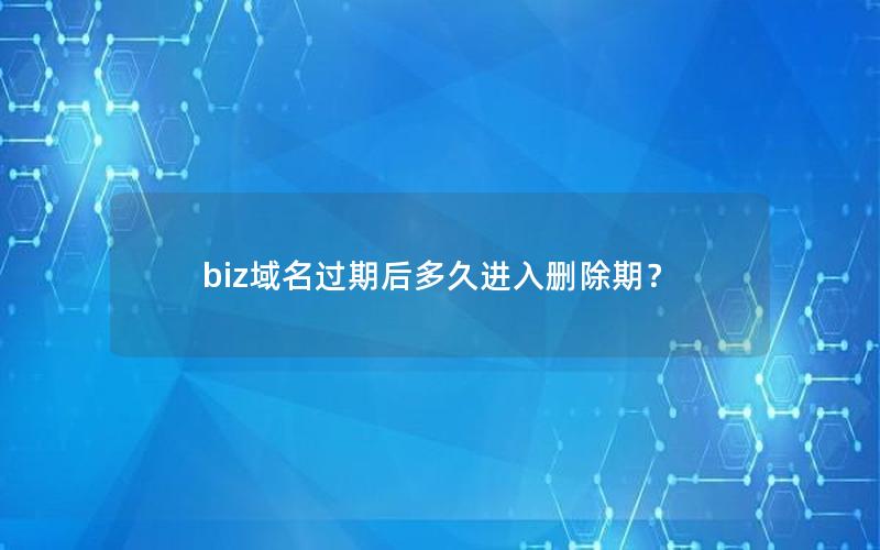 biz域名过期后多久进入删除期？