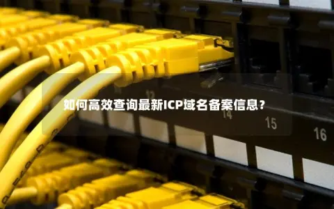 如何高效查询最新ICP域名备案信息？