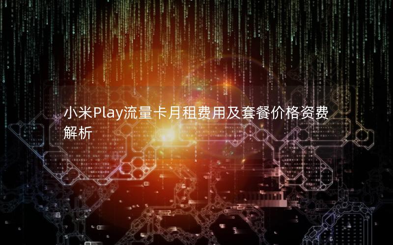 小米Play流量卡月租费用及套餐价格资费解析