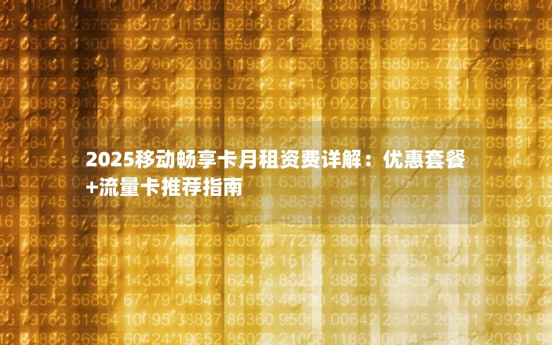 2025移动畅享卡月租资费详解：优惠套餐+流量卡推荐指南