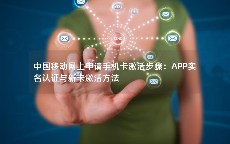 中国移动网上申请手机卡激活步骤：APP实名认证与新卡激活方法