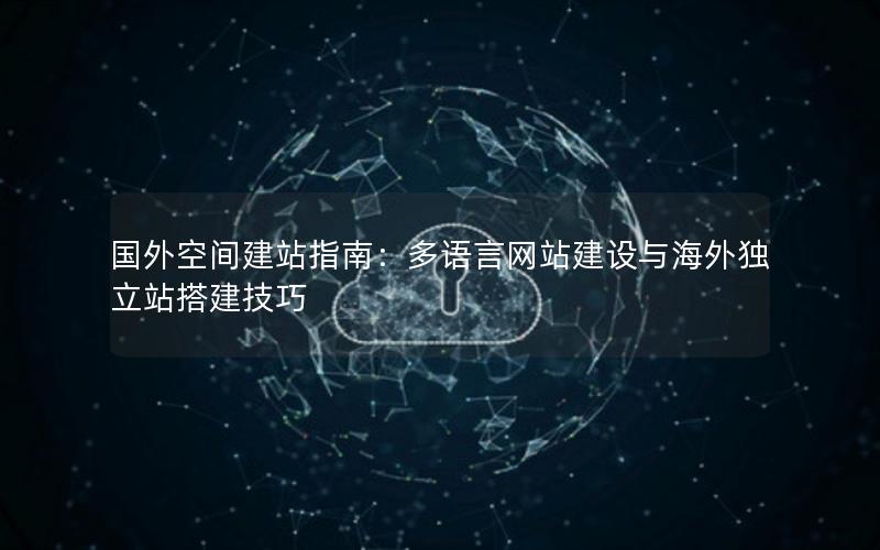 国外空间建站指南：多语言网站建设与海外独立站搭建技巧