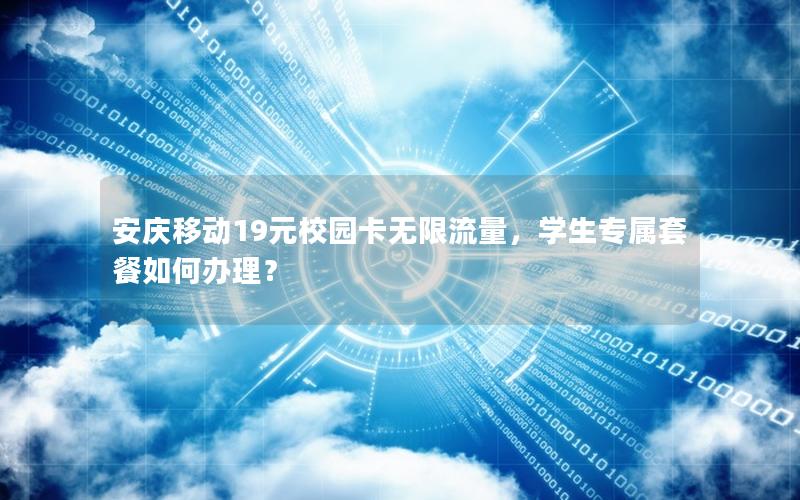 安庆移动19元校园卡无限流量，学生专属套餐如何办理？