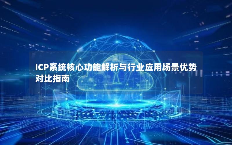 ICP系统核心功能解析与行业应用场景优势对比指南