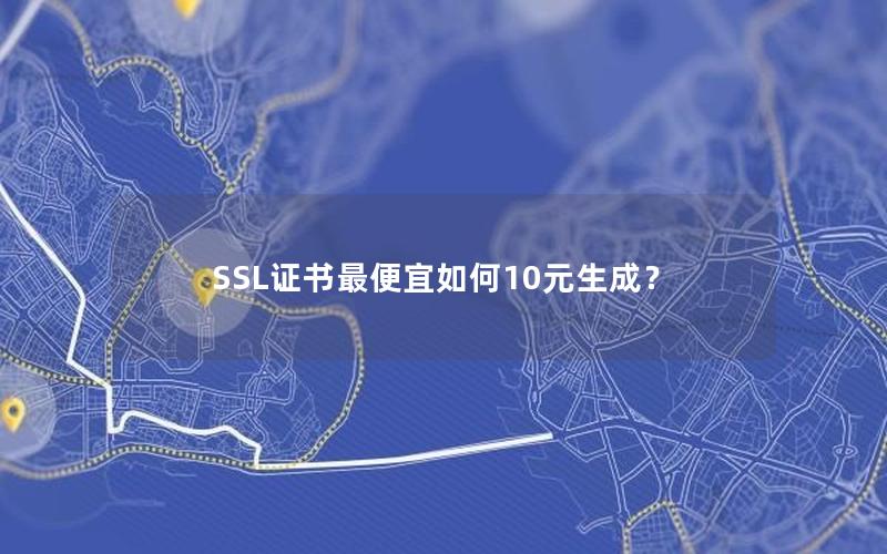 SSL证书最便宜如何10元生成？