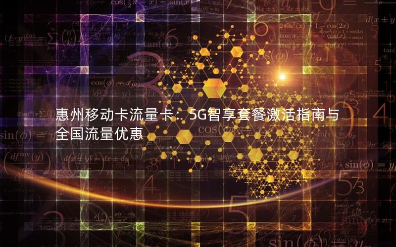 惠州移动卡流量卡：5G智享套餐激活指南与全国流量优惠