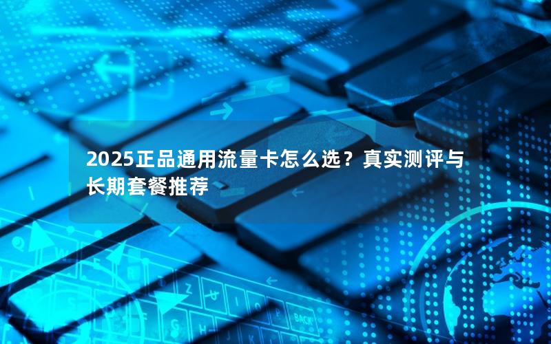 2025正品通用流量卡怎么选？真实测评与长期套餐推荐