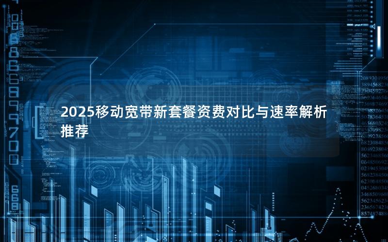 2025移动宽带新套餐资费对比与速率解析推荐