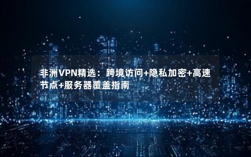 非洲VPN精选：跨境访问+隐私加密+高速节点+服务器覆盖指南