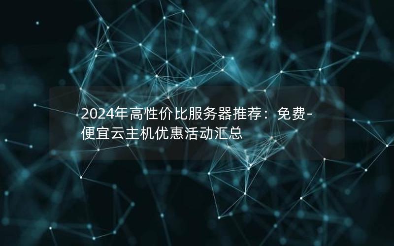 2024年高性价比服务器推荐：免费-便宜云主机优惠活动汇总