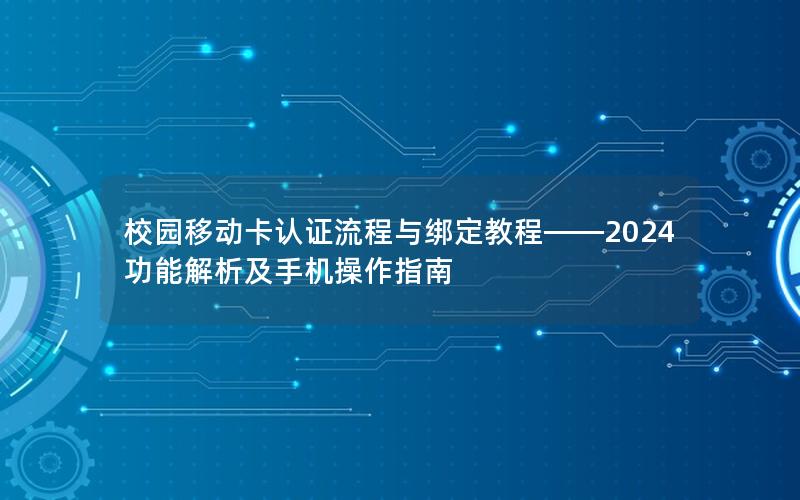 校园移动卡认证流程与绑定教程——2024功能解析及手机操作指南