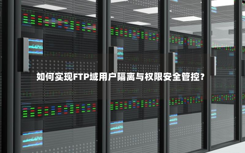 如何实现FTP域用户隔离与权限安全管控？