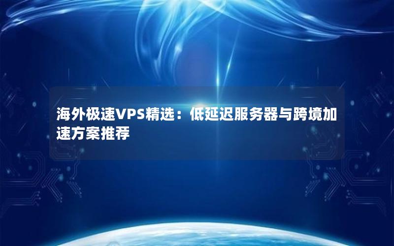 海外极速VPS精选：低延迟服务器与跨境加速方案推荐