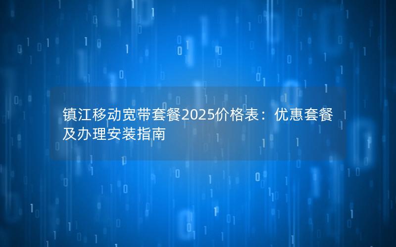 镇江移动宽带套餐2025价格表：优惠套餐及办理安装指南