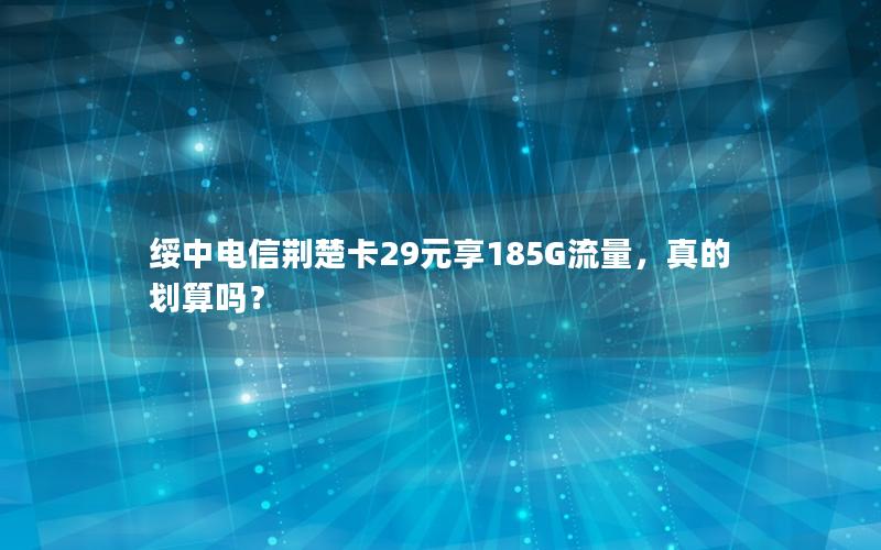 绥中电信荆楚卡29元享185G流量，真的划算吗？