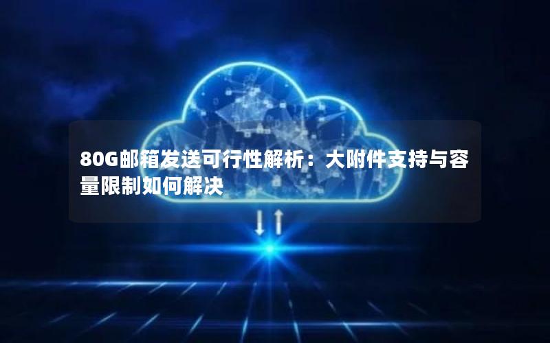 80G邮箱发送可行性解析：大附件支持与容量限制如何解决