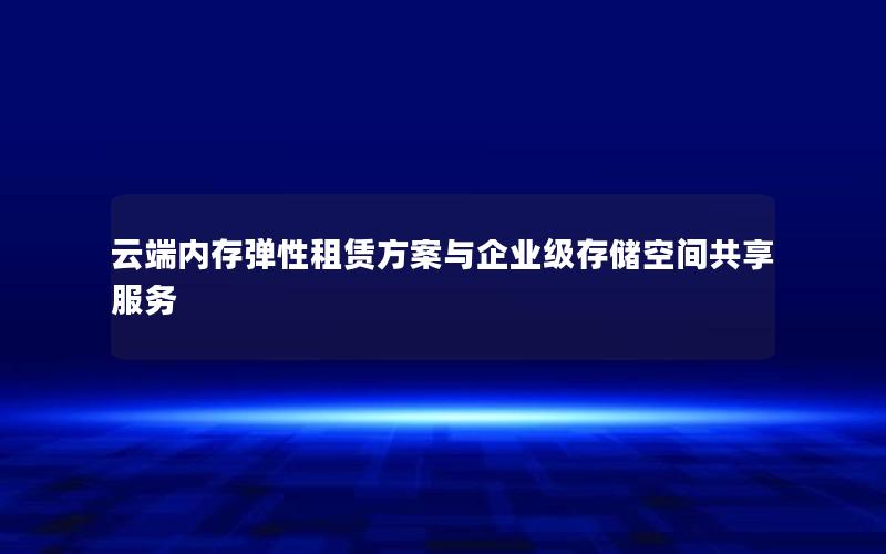 云端内存弹性租赁方案与企业级存储空间共享服务