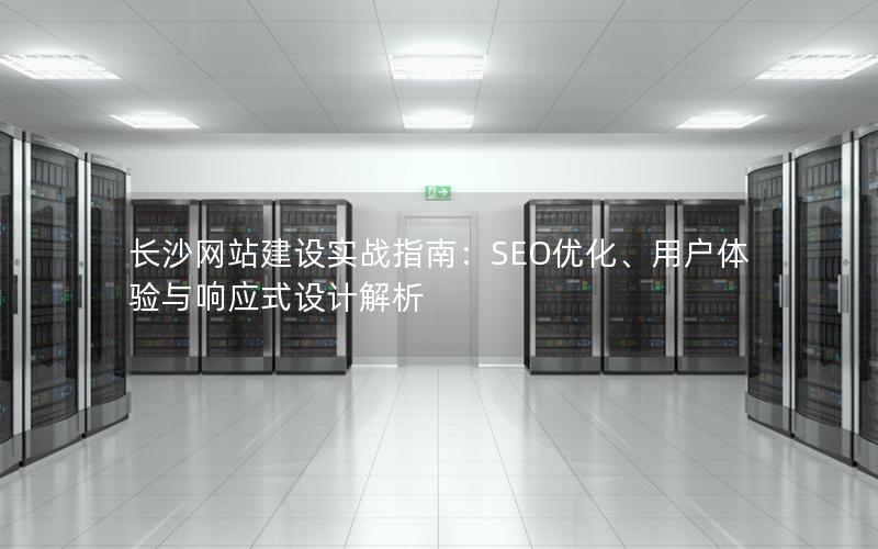 长沙网站建设实战指南：SEO优化、用户体验与响应式设计解析