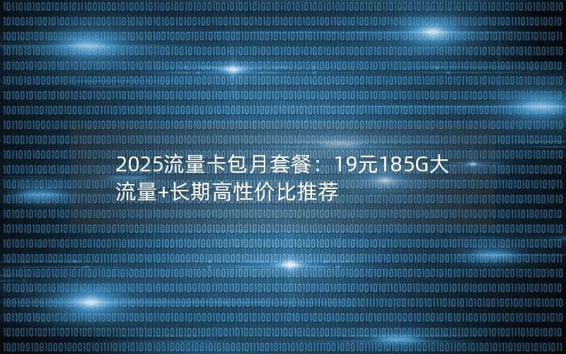 2025流量卡包月套餐：19元185G大流量+长期高性价比推荐