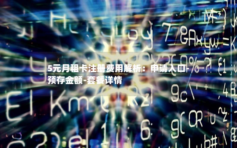 5元月租卡注册费用解析：申请入口-预存金额-套餐详情