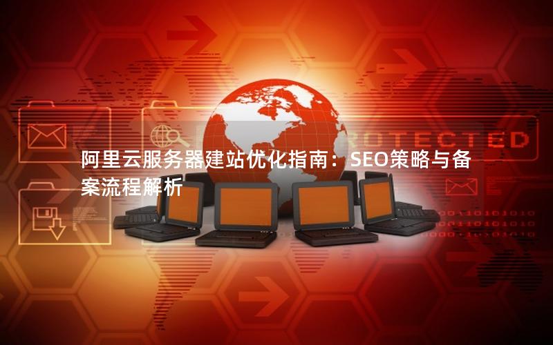 阿里云服务器建站优化指南：SEO策略与备案流程解析