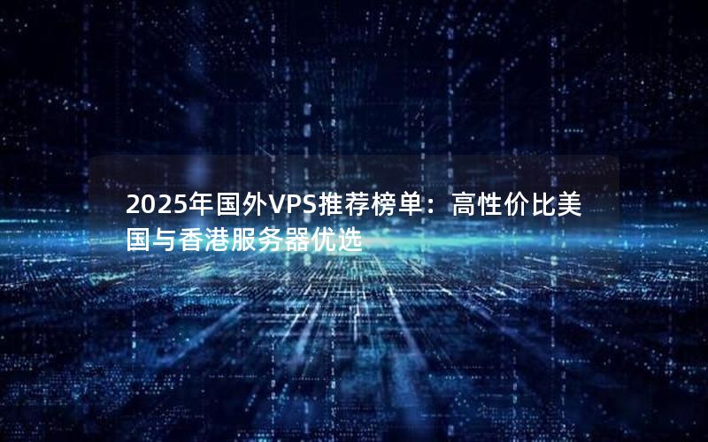 2025年国外VPS推荐榜单：高性价比美国与香港服务器优选