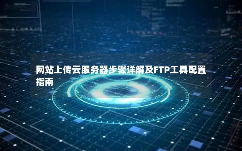 网站上传云服务器步骤详解及FTP工具配置指南