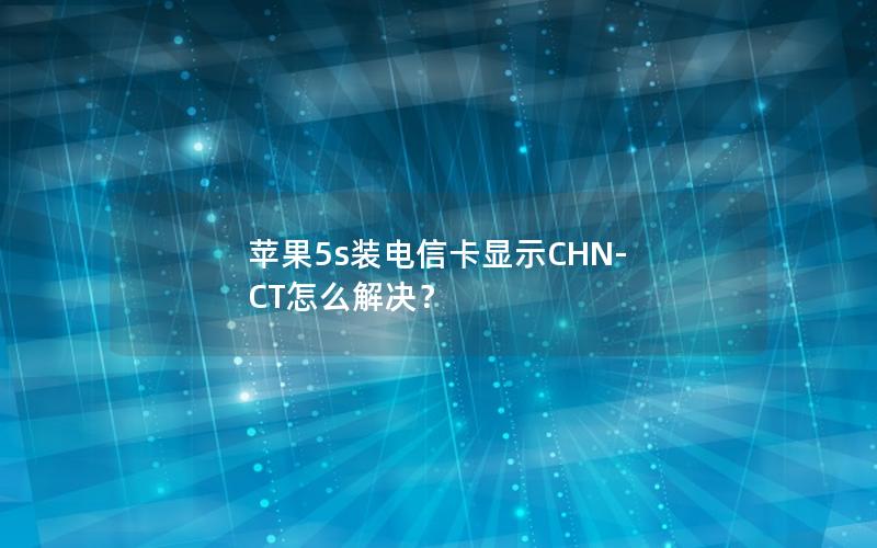 苹果5s装电信卡显示CHN-CT怎么解决？